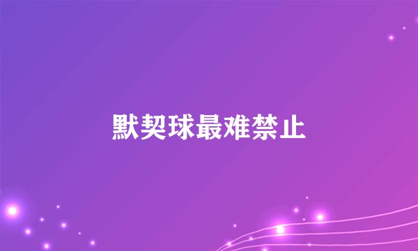 默契球最难禁止