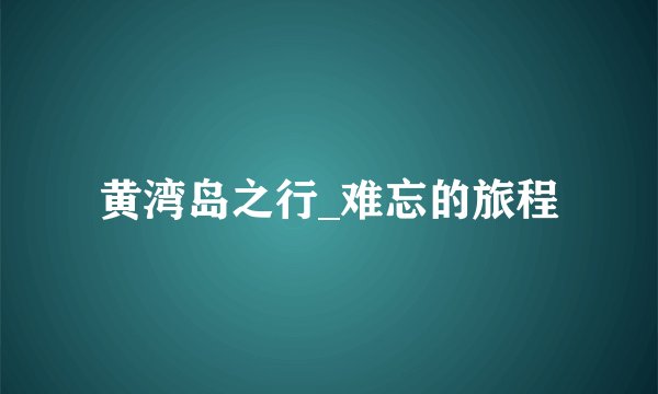 黄湾岛之行_难忘的旅程