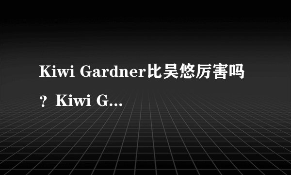 Kiwi Gardner比吴悠厉害吗？Kiwi Gardner是美国顶级的街球手吗？