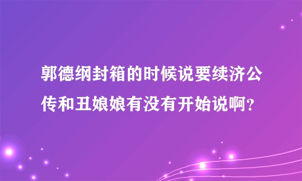 郭德纲封箱的时候说要续济公传和丑娘娘有没有开始说啊？