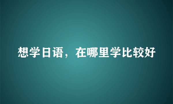 想学日语，在哪里学比较好