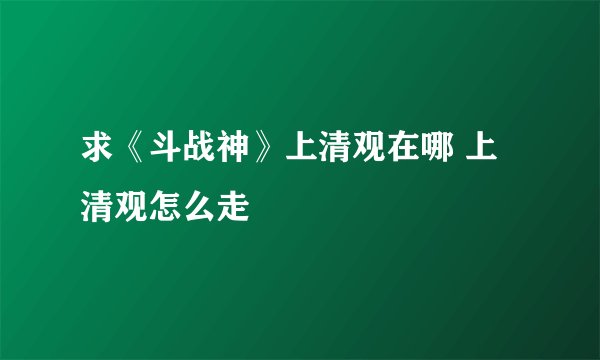 求《斗战神》上清观在哪 上清观怎么走