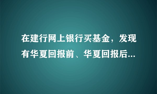 在建行网上银行买基金，发现有华夏回报前、华夏回报后两种，都是什么意思啊？
