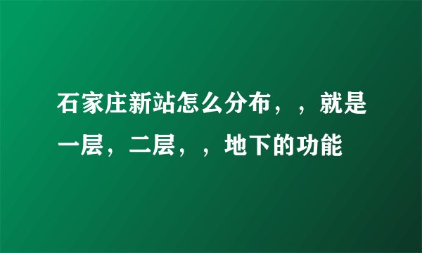 石家庄新站怎么分布，，就是一层，二层，，地下的功能