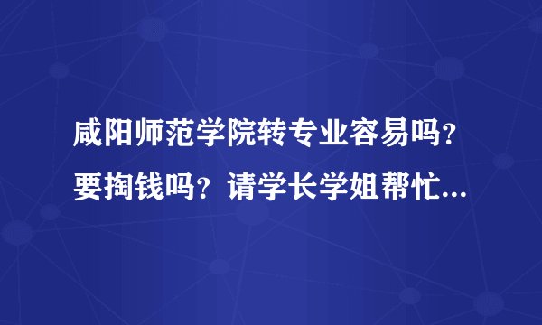 咸阳师范学院转专业容易吗？要掏钱吗？请学长学姐帮忙解答。谢了！