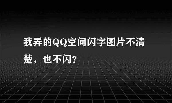 我弄的QQ空间闪字图片不清楚，也不闪？