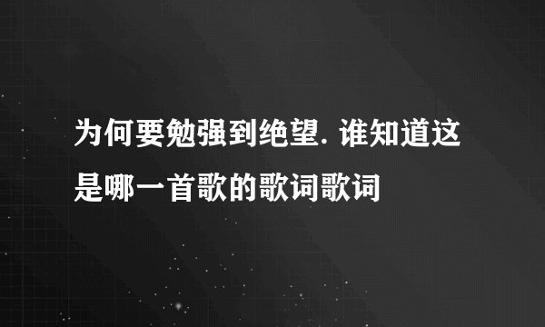 为何要勉强到绝望. 谁知道这是哪一首歌的歌词歌词