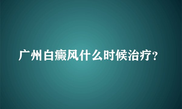 广州白癜风什么时候治疗？