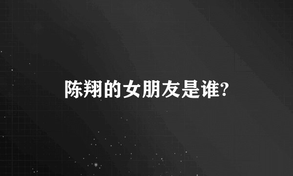 陈翔的女朋友是谁?