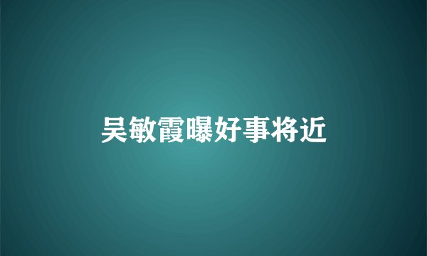吴敏霞曝好事将近