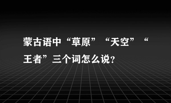 蒙古语中“草原”“天空”“王者”三个词怎么说？