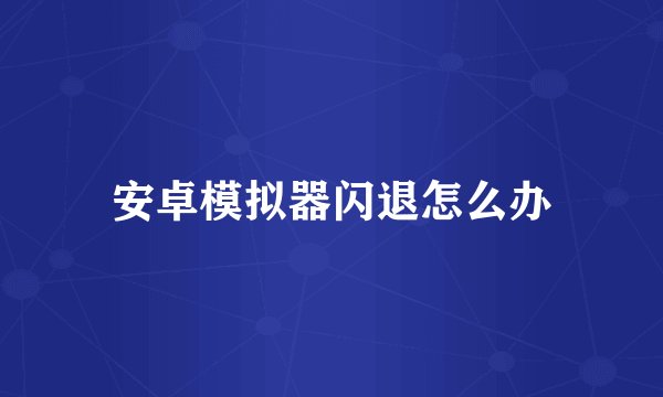 安卓模拟器闪退怎么办