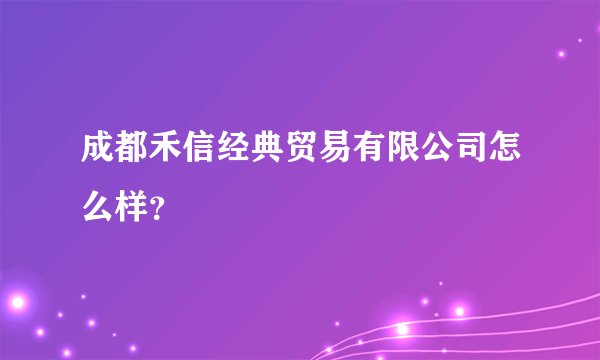 成都禾信经典贸易有限公司怎么样？