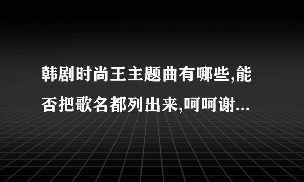 韩剧时尚王主题曲有哪些,能否把歌名都列出来,呵呵谢谢大家了!!!