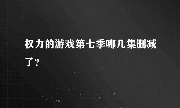 权力的游戏第七季哪几集删减了？