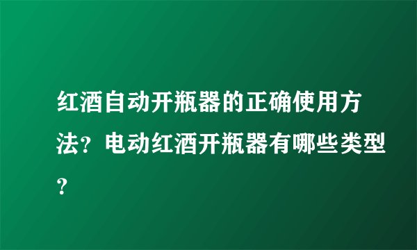 红酒自动开瓶器的正确使用方法？电动红酒开瓶器有哪些类型？