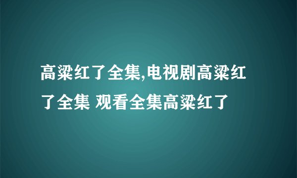高粱红了全集,电视剧高粱红了全集 观看全集高粱红了