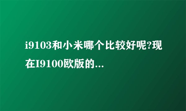 i9103和小米哪个比较好呢?现在I9100欧版的才2200.选哪个合适点呢？