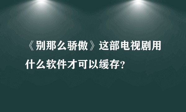 《别那么骄傲》这部电视剧用什么软件才可以缓存？