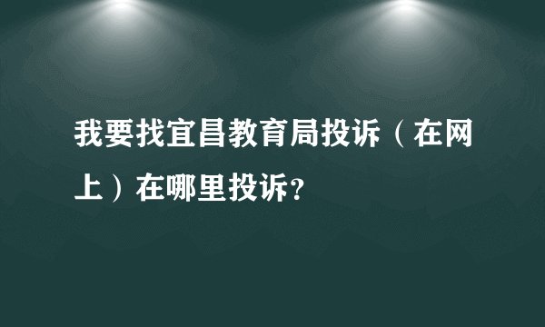 我要找宜昌教育局投诉（在网上）在哪里投诉？