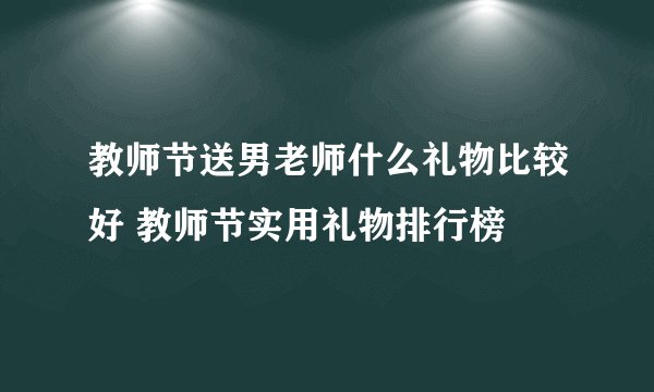 教师节送男老师什么礼物比较好 教师节实用礼物排行榜
