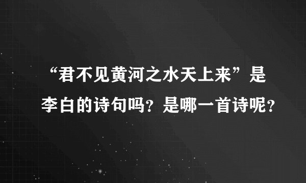 “君不见黄河之水天上来”是李白的诗句吗？是哪一首诗呢？