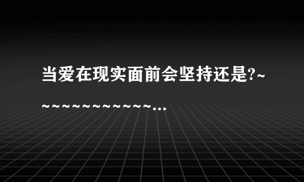当爱在现实面前会坚持还是?~~~~~~~~~~~~~~~~~.