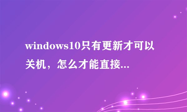 windows10只有更新才可以关机，怎么才能直接关机呢？