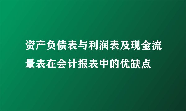 资产负债表与利润表及现金流量表在会计报表中的优缺点