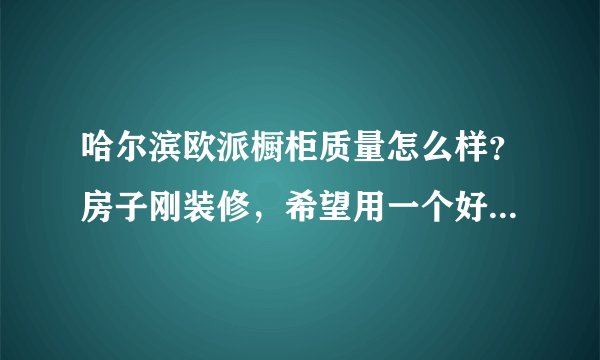 哈尔滨欧派橱柜质量怎么样？房子刚装修，希望用一个好品牌，好质量的。