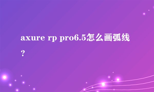 axure rp pro6.5怎么画弧线？