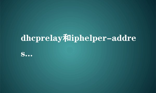 dhcprelay和iphelper-address区别是什么？