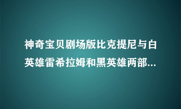 神奇宝贝剧场版比克提尼与白英雄雷希拉姆和黑英雄两部电影有什么区别