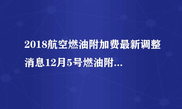 2018航空燃油附加费最新调整消息12月5号燃油附加费下调