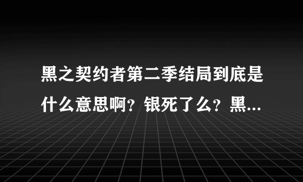 黑之契约者第二季结局到底是什么意思啊？银死了么？黑银最后在一起没啊、？哇哇哇。急！！！