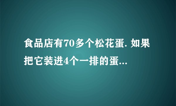 食品店有70多个松花蛋. 如果把它装进4个一排的蛋托中，正好装完；如果把它装进6个一排的蛋托中，也正好装完. 你能求出有多少个松花蛋吗？