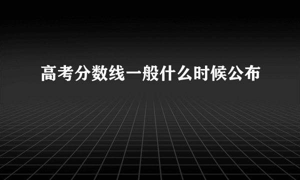高考分数线一般什么时候公布