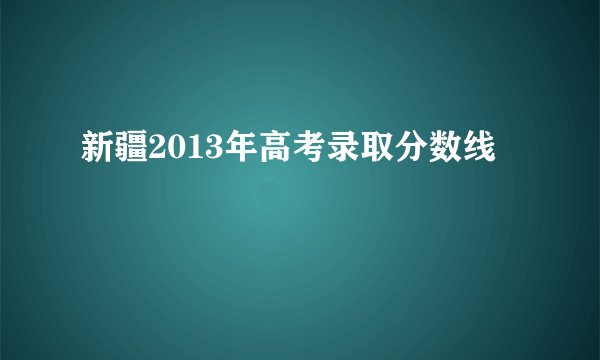 新疆2013年高考录取分数线