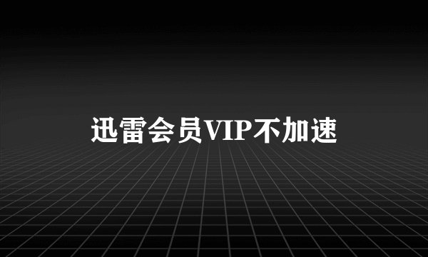 迅雷会员VIP不加速