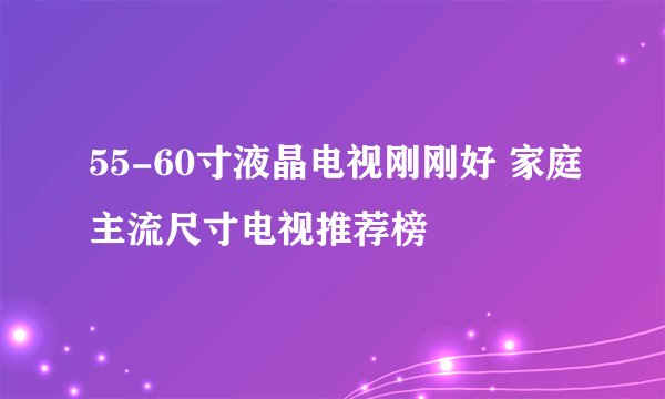 55-60寸液晶电视刚刚好 家庭主流尺寸电视推荐榜