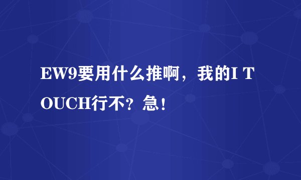 EW9要用什么推啊，我的I TOUCH行不？急！