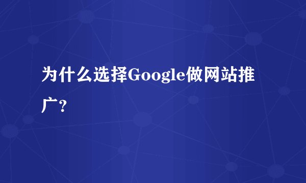 为什么选择Google做网站推广？