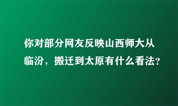 你对部分网友反映山西师大从临汾，搬迁到太原有什么看法？