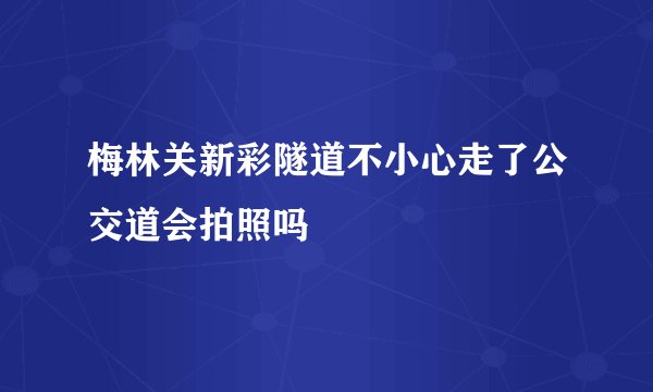 梅林关新彩隧道不小心走了公交道会拍照吗