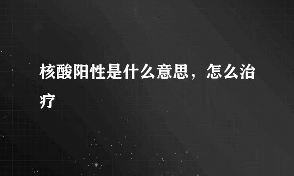 核酸阳性是什么意思，怎么治疗