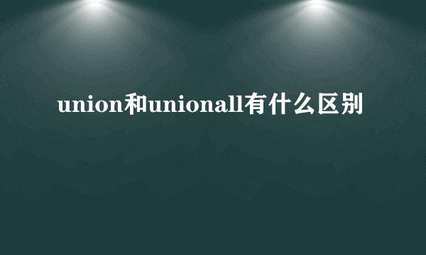 union和unionall有什么区别
