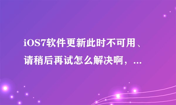 iOS7软件更新此时不可用、请稍后再试怎么解决啊，说改DNS，改语言都不行。能不能给个可靠点的解决