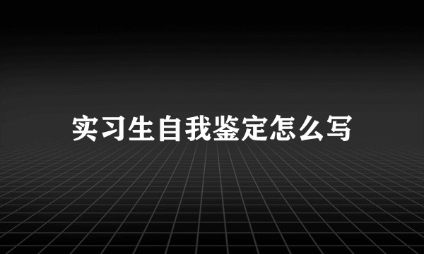实习生自我鉴定怎么写