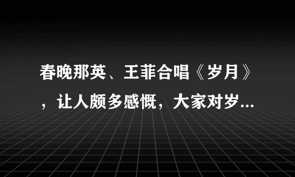 春晚那英、王菲合唱《岁月》，让人颇多感慨，大家对岁月的理解是什么？