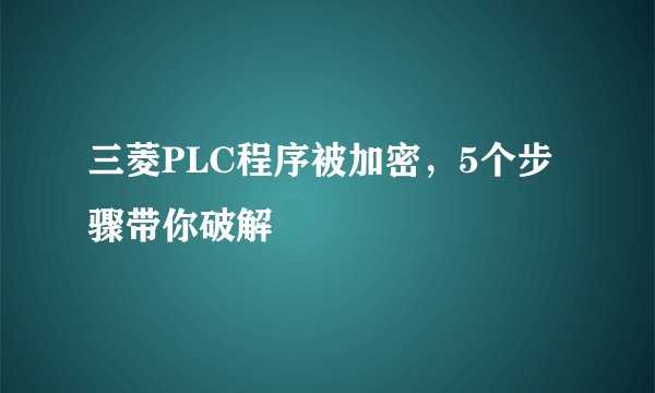 三菱PLC程序被加密，5个步骤带你破解